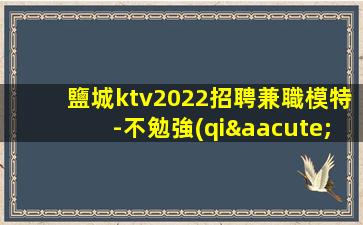 鹽城ktv2022招聘兼職模特-不勉強(qiáng)合適就來(lái)