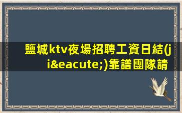 鹽城ktv夜場招聘工資日結(jié)靠譜團隊請選擇我們