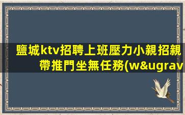 鹽城ktv招聘上班壓力小親招親帶推門坐無任務(wù)鹽城