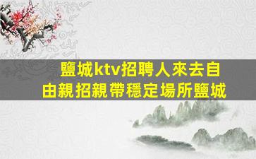 鹽城ktv招聘人來去自由親招親帶穩定場所鹽城