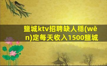 鹽城ktv招聘缺人穩(wěn)定每天收入1500鹽城