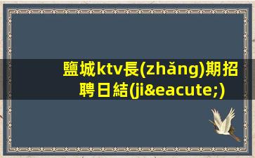 鹽城ktv長(zhǎng)期招聘日結(jié)1500起薪資保底