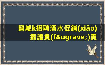 鹽城k招聘酒水促銷(xiāo)靠譜負(fù)責(zé)領(lǐng)隊(duì)直招意理