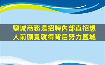 鹽城商務場招聘內部直招想人前顯貴就得背后努力鹽城