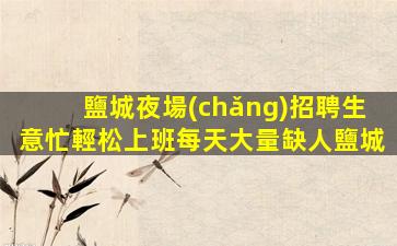 鹽城夜場(chǎng)招聘生意忙輕松上班每天大量缺人鹽城