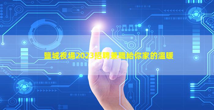 鹽城夜場2023招聘兼職給你家的溫暖