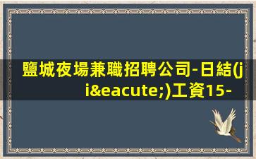 鹽城夜場兼職招聘公司-日結(jié)工資15-無管理費