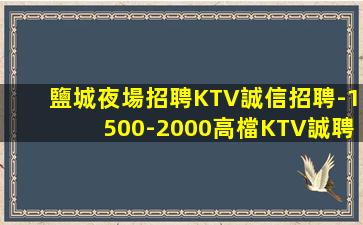 鹽城夜場招聘KTV誠信招聘-1500-2000高檔KTV誠聘