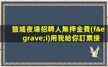 鹽城夜場招聘人無押金費(fèi)用我給你訂票接機(jī)鹽城