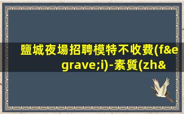 鹽城夜場招聘模特不收費(fèi)-素質(zhì)場所收入高
