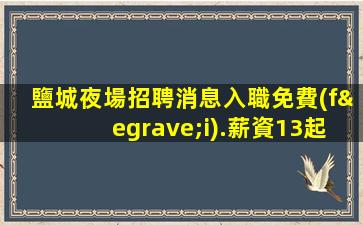 鹽城夜場招聘消息入職免費(fèi).薪資13起步