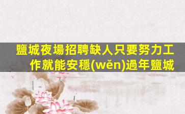 鹽城夜場招聘缺人只要努力工作就能安穩(wěn)過年鹽城
