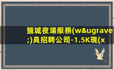 鹽城夜場服務(wù)員招聘公司-1.5K現(xiàn)薪天是周五