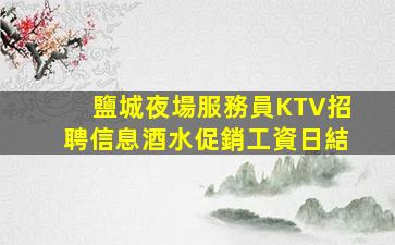 鹽城夜場服務員KTV招聘信息酒水促銷工資日結