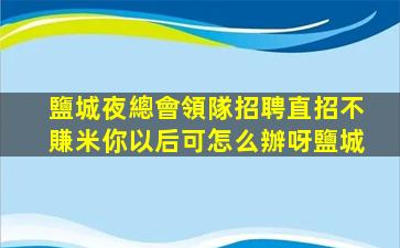 鹽城夜總會領隊招聘直招不賺米你以后可怎么辦呀鹽城
