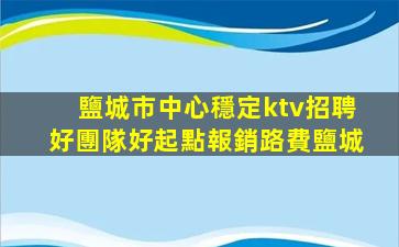 鹽城市中心穩定ktv招聘好團隊好起點報銷路費鹽城
