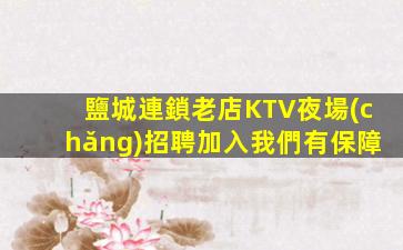 鹽城連鎖老店KTV夜場(chǎng)招聘加入我們有保障