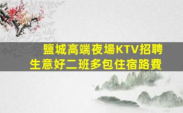 鹽城高端夜場KTV招聘生意好二班多包住宿路費