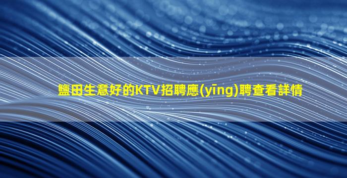 鹽田生意好的KTV招聘應(yīng)聘查看詳情