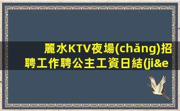 麗水KTV夜場(chǎng)招聘工作聘公主工資日結(jié)