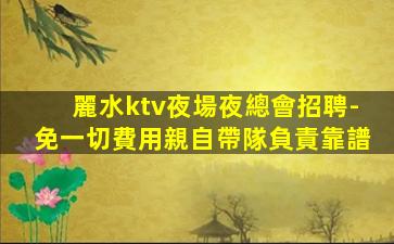 麗水ktv夜場夜總會招聘-免一切費用親自帶隊負責靠譜