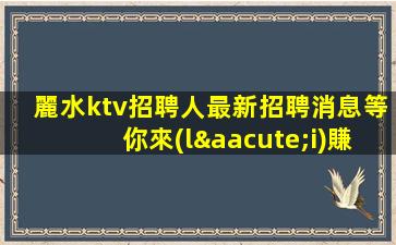 麗水ktv招聘人最新招聘消息等你來(lái)賺麗水