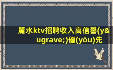 麗水ktv招聘收入高信譽(yù)優(yōu)先實(shí)力團(tuán)隊(duì)麗水