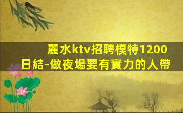 麗水ktv招聘模特1200日結-做夜場要有實力的人帶