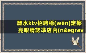 麗水ktv招聘穩(wěn)定擦亮眼睛認準店內(nèi)直聘麗水