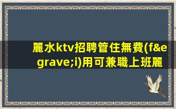 麗水ktv招聘管住無費(fèi)用可兼職上班麗水
