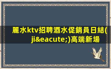 麗水ktv招聘酒水促銷員日結(jié)高端新場(chǎng)KTV缺人