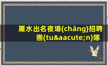 麗水出名夜場(chǎng)招聘團(tuán)隊(duì)長(zhǎng)期招聘模特女孩
