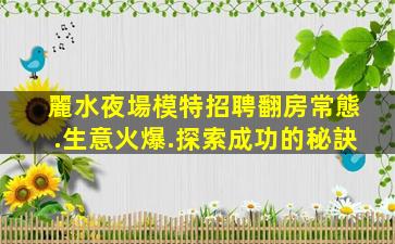 麗水夜場模特招聘翻房常態.生意火爆.探索成功的秘訣