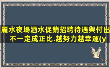 麗水夜場酒水促銷招聘待遇與付出不一定成正比.越努力越幸運(yùn)