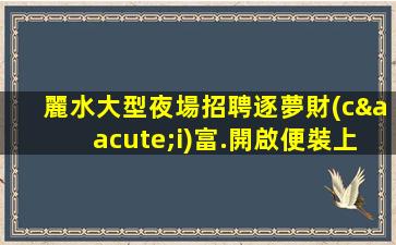 麗水大型夜場招聘逐夢財(cái)富.開啟便裝上班的新征程