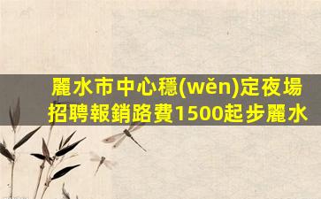 麗水市中心穩(wěn)定夜場招聘報銷路費1500起步麗水