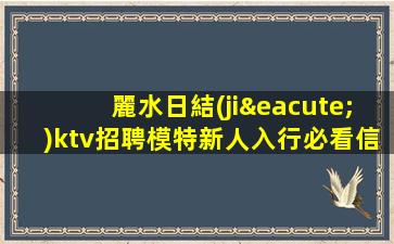 麗水日結(jié)ktv招聘模特新人入行必看信息
