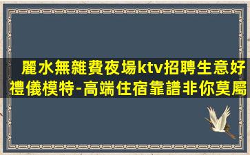 麗水無雜費夜場ktv招聘生意好禮儀模特-高端住宿靠譜非你莫屬