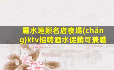 麗水連鎖名店夜場(chǎng)ktv招聘酒水促銷可兼職