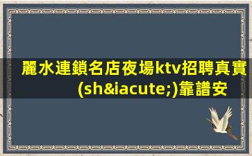 麗水連鎖名店夜場ktv招聘真實(shí)靠譜安排住宿
