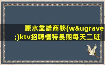 麗水靠譜商務(wù)ktv招聘模特長期每天二班自家場所
