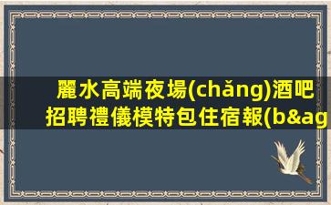 麗水高端夜場(chǎng)酒吧招聘禮儀模特包住宿報(bào)銷機(jī)票