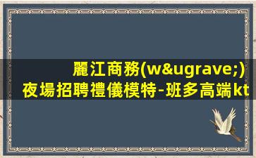麗江商務(wù)夜場招聘禮儀模特-班多高端ktv工資高不拖欠