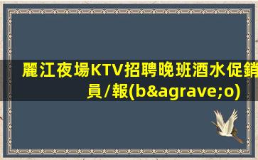 麗江夜場KTV招聘晚班酒水促銷員/報(bào)銷機(jī)票提供住宿