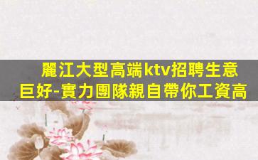 麗江大型高端ktv招聘生意巨好-實力團隊親自帶你工資高