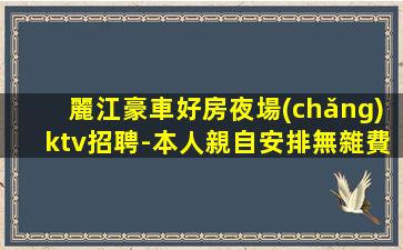 麗江豪車好房夜場(chǎng)ktv招聘-本人親自安排無雜費(fèi)