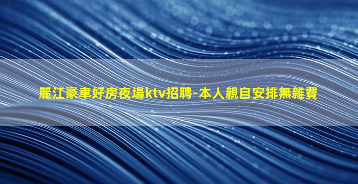 麗江豪車好房夜場ktv招聘-本人親自安排無雜費