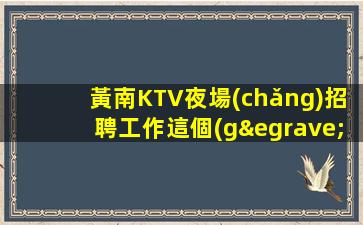 黃南KTV夜場(chǎng)招聘工作這個(gè)場(chǎng)子生意好