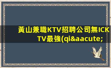 黃山兼職KTV招聘公司無ICKTV最強(qiáng)使你充滿熱情