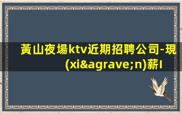 黃山夜場ktv近期招聘公司-現(xiàn)薪I資很有辨識度酒水服務(wù)員優(yōu)選